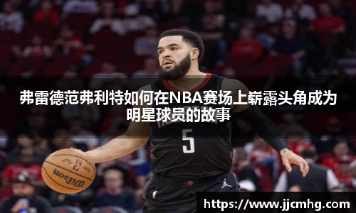 弗雷德范弗利特如何在NBA赛场上崭露头角成为明星球员的故事