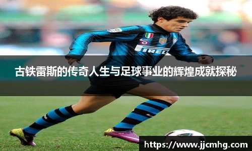 古铁雷斯的传奇人生与足球事业的辉煌成就探秘
