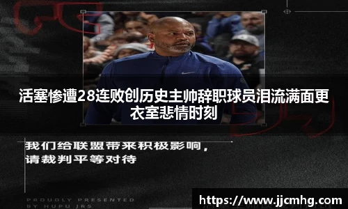 活塞惨遭28连败创历史主帅辞职球员泪流满面更衣室悲情时刻